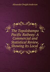 The Topolobampo Pacific Railway: A Commercial and Statistical Review, Showing Its Local .
