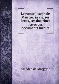 Le comte Joseph de Maistre: sa vie, ses ?crits, ses doctrines : avec des documents in?dits.