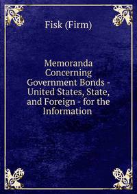 Memoranda Concerning Government Bonds - United States, State, and Foreign - for the Information .