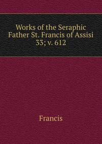 Works of the Seraphic Father St. Francis of Assisi. 33; v. 612