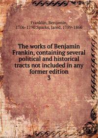 The works of Benjamin Frankin, containing several political and historical tracts not included in any former edition. 3