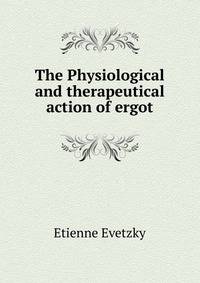 The Physiological and therapeutical action of ergot