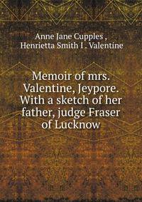 Memoir of mrs. Valentine, Jeypore. With a sketch of her father, judge Fraser of Lucknow