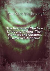 The Northmen: The Sea-kings and Vikings, Their Manners and Customs, Discoveries, Maritime .