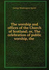 The worship and offices of the Church of Scotland; or, The celebration of public worship, the .