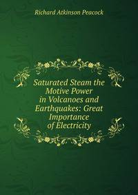 Saturated Steam the Motive Power in Volcanoes and Earthquakes: Great Importance of Electricity
