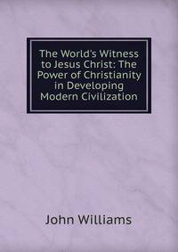 The World's Witness to Jesus Christ: The Power of Christianity in Developing Modern Civilization
