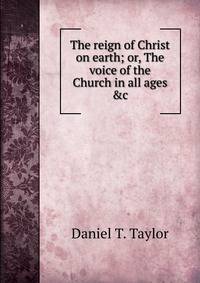 The reign of Christ on earth; or, The voice of the Church in all ages &amp;c