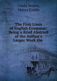 The First Lines of English Grammar: Being a Brief Abstract of the Author's Larger Work the .