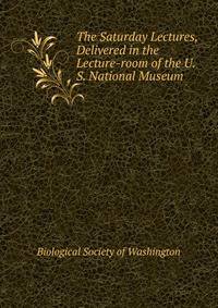 The Saturday Lectures, Delivered in the Lecture-room of the U. S. National Museum