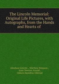 The Lincoln Memorial: Original Life Pictures, with Autographs, from the Hands and Hearts of .