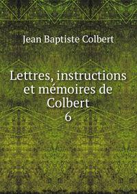 Lettres, instructions et mmoires de Colbert. 6