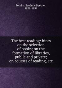 The best reading: hints on the selection of books; on the formation of libraries, public and private; on courses of reading, etc