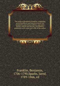The works of Benjamin Franklin; containing several political and historical tracts not included in any former edition, and many letters, official and private, not hitherto published; with notes and a life of the author. 7