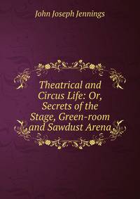 Theatrical and Circus Life: Or, Secrets of the Stage, Green-room and Sawdust Arena