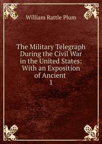 The Military Telegraph During the Civil War in the United States: With an Exposition of Ancient .. 1