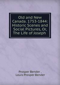 Old and New Canada. 1753-1844: Historic Scenes and Social Pictures, Or, The Life of Joseph .