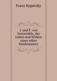 J. und F. von Sonnenfels, das Leben und Wirken eines edlen Bruderpaares