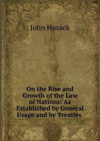 On the Rise and Growth of the Law of Nations: As Established by General Usage and by Treaties .