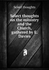 Select thoughts on the ministry and the Church, gathered by E. Davies