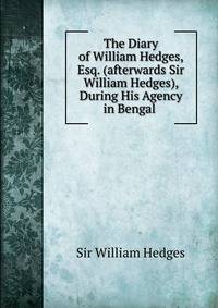 The Diary of William Hedges, Esq. (afterwards Sir William Hedges), During His Agency in Bengal .