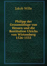 Philipp der Grossmuthige von Hessen und die Restitution Ulrichs von Wirtemberg 1526-1535