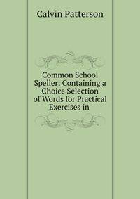 Common School Speller: Containing a Choice Selection of Words for Practical Exercises in .