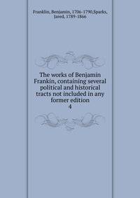 The works of Benjamin Frankin, containing several political and historical tracts not included in any former edition. 4