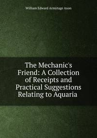 The Mechanic's Friend: A Collection of Receipts and Practical Suggestions Relating to Aquaria .