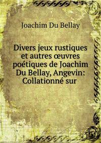 Divers jeux rustiques et autres ?uvres po?tiques de Joachim Du Bellay, Angevin: Collationn? sur .