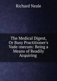 The Medical Digest, Or Busy Practitioner's Vade-mecum: Being a Means of Readily Acquiring .