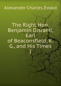 The Right Hon. Benjamin Disraeli, Earl of Beaconsfield, K.G., and His Times. 1