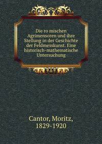 Die ro?mischen Agrimensoren und ihre Stellung in der Geschichte der Feldmesskunst. Eine historisch-mathematische Untersuchung