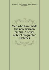 Men who have made the new German empire. A series of brief biographic sketches