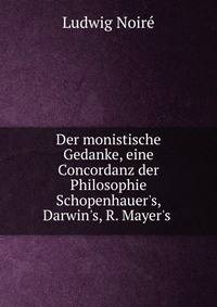 Der monistische Gedanke, eine Concordanz der Philosophie Schopenhauer's, Darwin's, R. Mayer's .