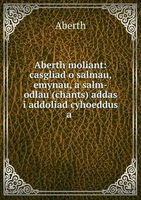 Aberth moliant: casgliad o salmau, emynau, a salm-odlau (chants) addas i addoliad cyhoeddus a .