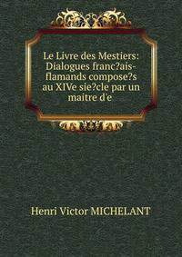 Le Livre des Mestiers: Dialogues franc?ais-flamands compose?s au XIVe sie?cle par un maitre d'e .