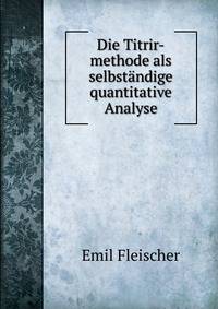 Die Titrir-methode als selbstandige quantitative Analyse