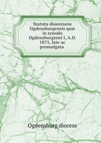 Statuta dioeceseos Ogdensburgensis qu? in synodo Ogdensburgensi I, A.D. 1875, late ac promulgata .