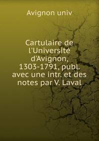 Cartulaire de l'Universit? d'Avignon, 1303-1791, publ. avec une intr. et des notes par V. Laval