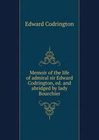 Memoir of the life of admiral sir Edward Codrington, ed. and abridged by lady Bourchier