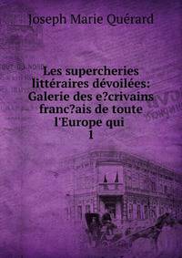 Les supercheries litt?raires d?voil?es: Galerie des e?crivains franc?ais de toute l'Europe qui .