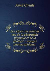 Les Alpes: au point de vue de la g?ographie physique et de la g?ologie : voyages photographiques .