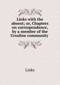 Links with the absent; or, Chapters on correspondence, by a member of the Ursuline community .