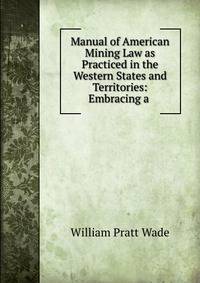 Manual of American Mining Law as Practiced in the Western States and Territories: Embracing a .