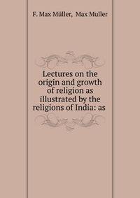 Lectures on the origin and growth of religion as illustrated by the religions of India: as .