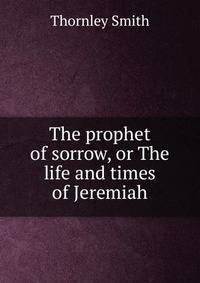 The prophet of sorrow, or The life and times of Jeremiah