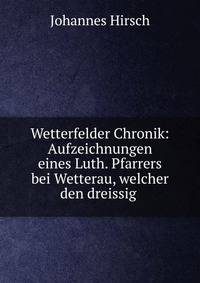 Wetterfelder Chronik: Aufzeichnungen eines Luth. Pfarrers bei Wetterau, welcher den dreissig .