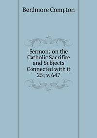 Sermons on the Catholic Sacrifice and Subjects Connected with it. 25; v. 647