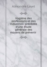 Hygi?ne des professions et des industries: pr?c?d?e d'une ?tude g?n?rale des moyens de pr?venir .